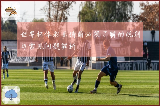 世界杯体彩竞猜前必须了解的规则与常见问题解析