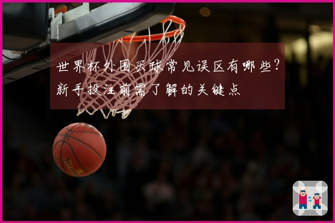 世界杯外围买球常见误区有哪些？新手投注前需了解的关键点