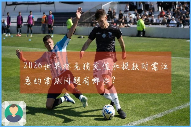 2026世界杯竞猜充值和提款时需注意的常见问题有哪些？