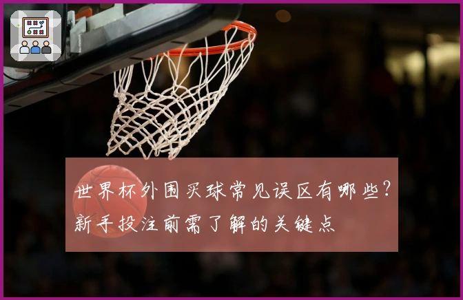世界杯外围买球常见误区有哪些？新手投注前需了解的关键点