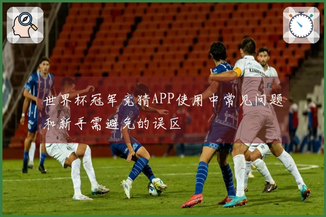 世界杯冠军竞猜APP使用中常见问题和新手需避免的误区