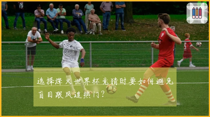 选择烽火世界杯竞猜时要如何避免盲目跟风追热门？