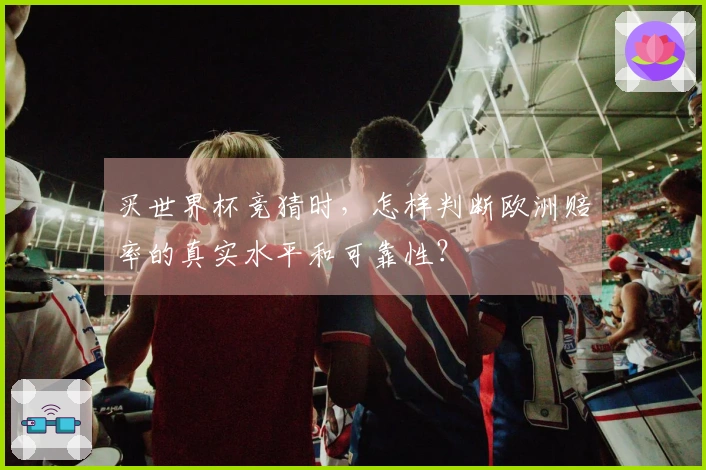 买世界杯竞猜时，怎样判断欧洲赔率的真实水平和可靠性？