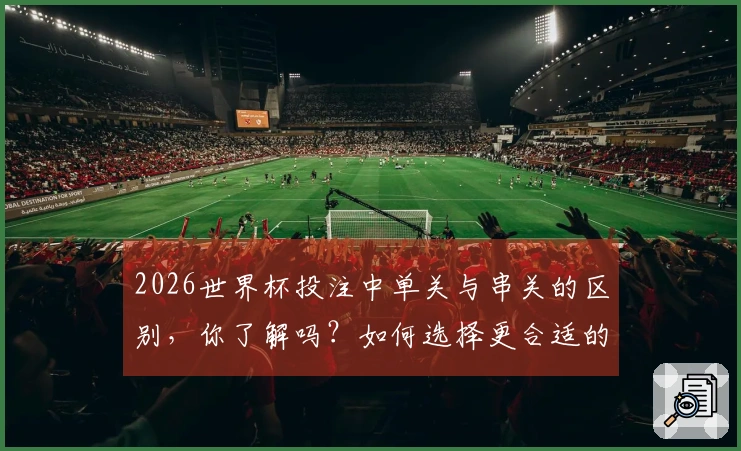 2026世界杯投注中单关与串关的区别，你了解吗？如何选择更合适的下注方式？